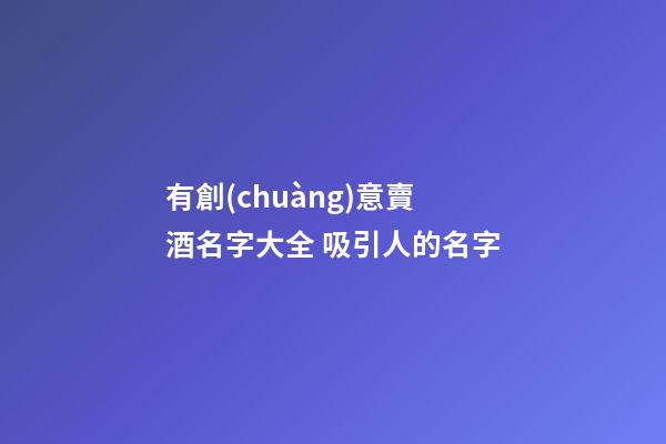 有創(chuàng)意賣酒名字大全 吸引人的名字-第1張-公司起名-玄機派